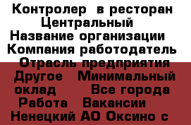 Контролер. в ресторан Центральный › Название организации ­ Компания-работодатель › Отрасль предприятия ­ Другое › Минимальный оклад ­ 1 - Все города Работа » Вакансии   . Ненецкий АО,Оксино с.